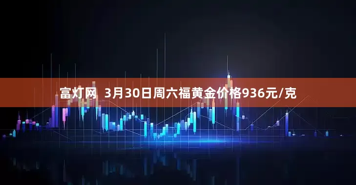 富灯网  3月30日周六福黄金价格936元/克