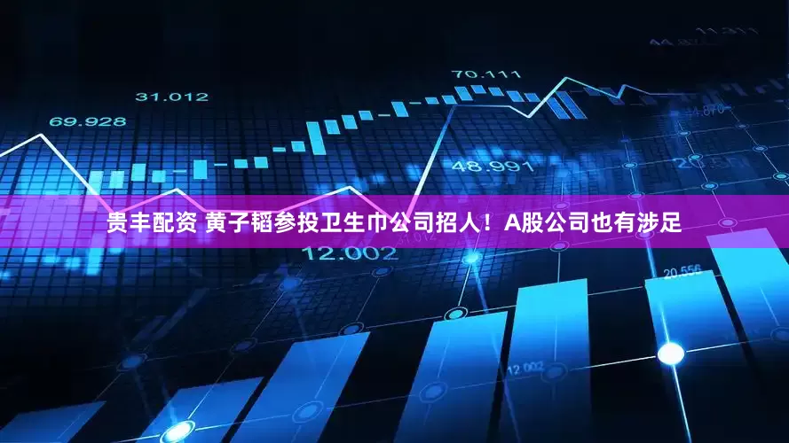贵丰配资 黄子韬参投卫生巾公司招人！A股公司也有涉足