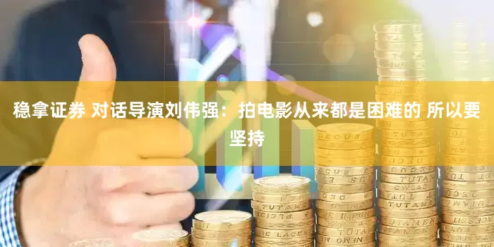 稳拿证券 对话导演刘伟强：拍电影从来都是困难的 所以要坚持