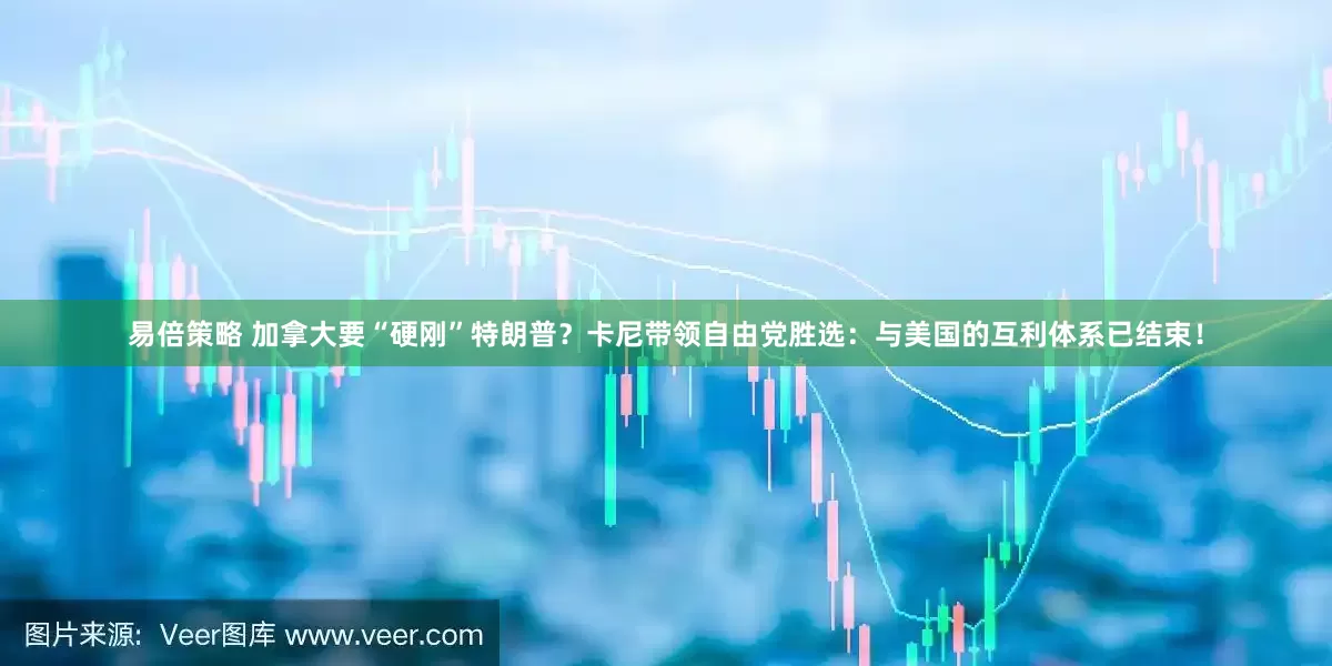 易倍策略 加拿大要“硬刚”特朗普？卡尼带领自由党胜选：与美国的互利体系已结束！