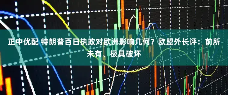 正中优配 特朗普百日执政对欧洲影响几何？欧盟外长评：前所未有、极具破坏