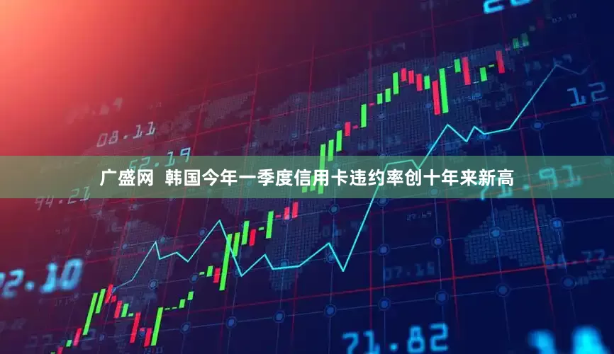 广盛网  韩国今年一季度信用卡违约率创十年来新高
