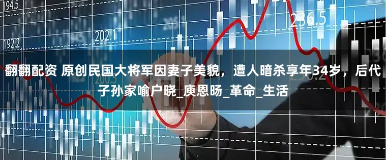 翻翻配资 原创民国大将军因妻子美貌，遭人暗杀享年34岁，后代子孙家喻户晓_庾恩旸_革命_生活