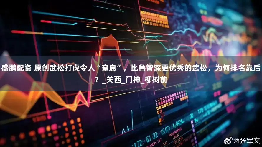 盛鹏配资 原创武松打虎令人“窒息”，比鲁智深更优秀的武松，为何排名靠后？_关西_门神_柳树前