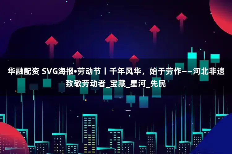 华融配资 SVG海报•劳动节丨千年风华，始于劳作——河北非遗致敬劳动者_宝藏_星河_先民