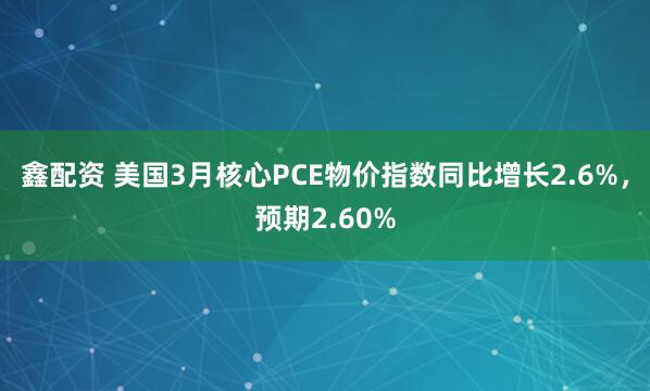 鑫配资 美国3月核心PCE物价指数同比增长2.6%，预期2.60%
