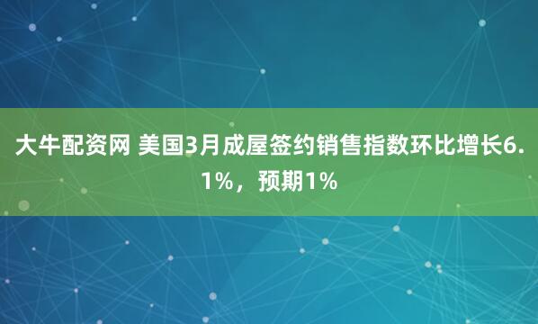 大牛配资网 美国3月成屋签约销售指数环比增长6.1%，预期1%