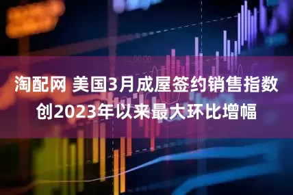 淘配网 美国3月成屋签约销售指数创2023年以来最大环比增幅