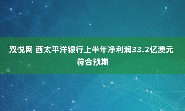 双悦网 西太平洋银行上半年净利润33.2亿澳元 符合预期