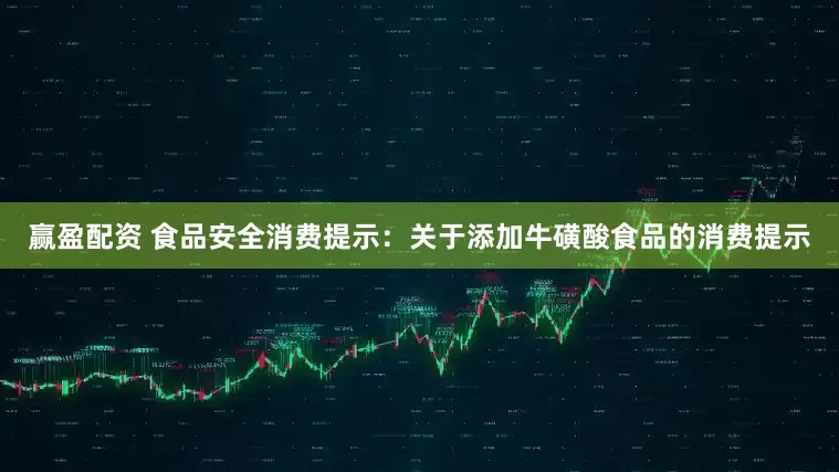 赢盈配资 食品安全消费提示：关于添加牛磺酸食品的消费提示