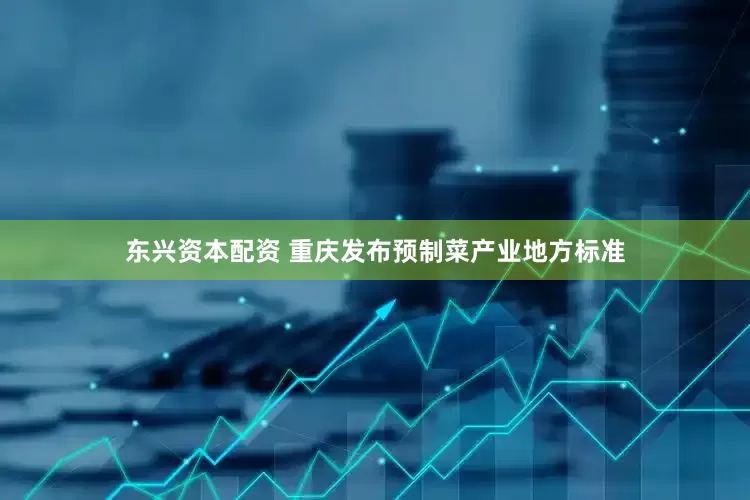 东兴资本配资 重庆发布预制菜产业地方标准