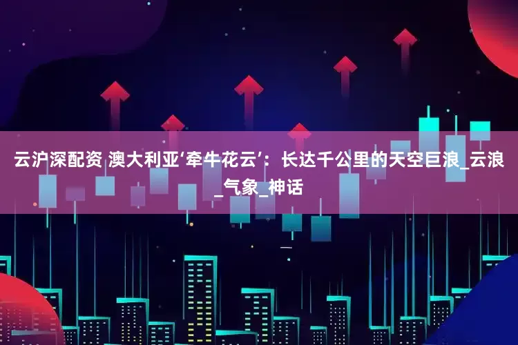 云沪深配资 澳大利亚‘牵牛花云’：长达千公里的天空巨浪_云浪_气象_神话