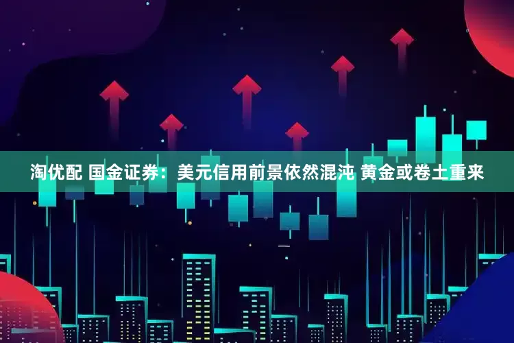淘优配 国金证券：美元信用前景依然混沌 黄金或卷土重来