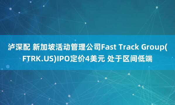 泸深配 新加坡活动管理公司Fast Track Group(FTRK.US)IPO定价4美元 处于区间低端