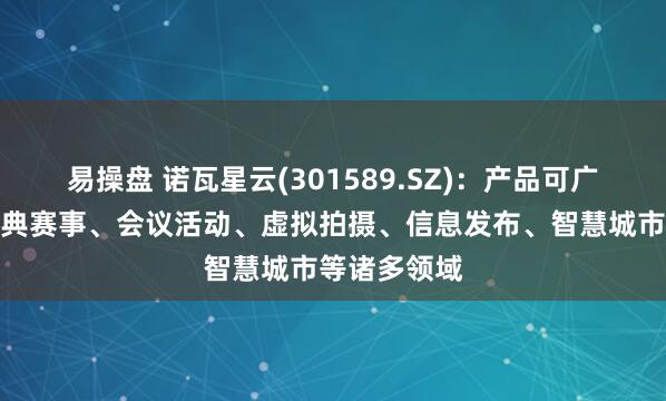 易操盘 诺瓦星云(301589.SZ)：产品可广泛应用于庆典赛事、会议活动、虚拟拍摄、信息发布、智慧城市等诸多领域