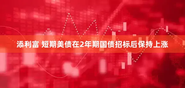 添利富 短期美债在2年期国债招标后保持上涨