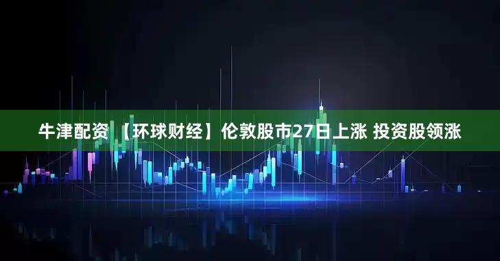 牛津配资 【环球财经】伦敦股市27日上涨 投资股领涨