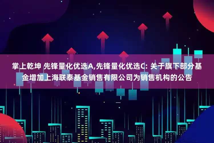 掌上乾坤 先锋量化优选A,先锋量化优选C: 关于旗下部分基金增加上海联泰基金销售有限公司为销售机构的公告