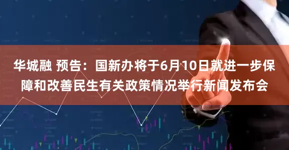 华城融 预告：国新办将于6月10日就进一步保障和改善民生有关政策情况举行新闻发布会