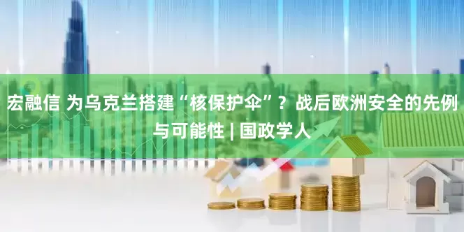 宏融信 为乌克兰搭建“核保护伞”？战后欧洲安全的先例与可能性 | 国政学人