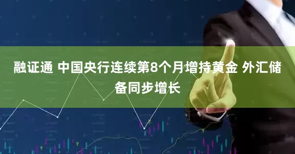 融证通 中国央行连续第8个月增持黄金 外汇储备同步增长