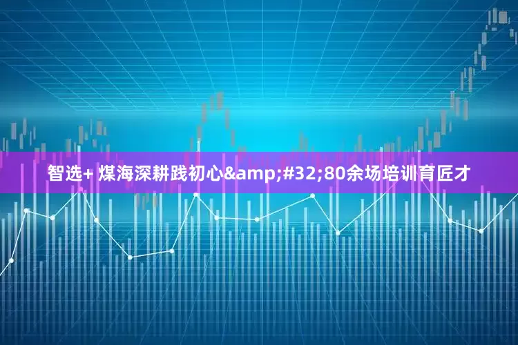 智选+ 煤海深耕践初心&#32;80余场培训育匠才