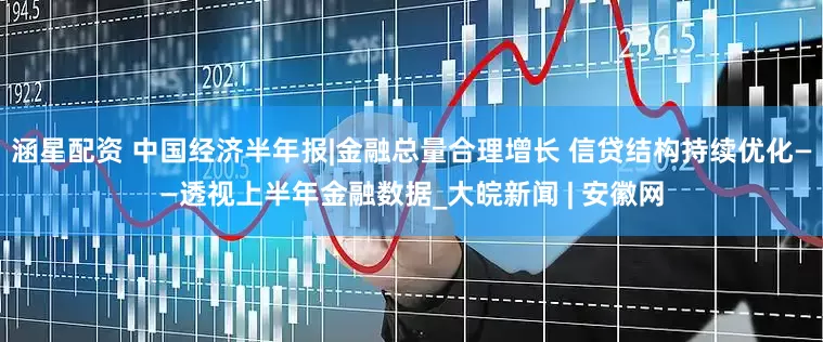 涵星配资 中国经济半年报|金融总量合理增长 信贷结构持续优化——透视上半年金融数据_大皖新闻 | 安徽网