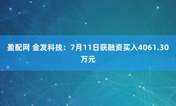 盈配网 金发科技：7月11日获融资买入4061.30万元