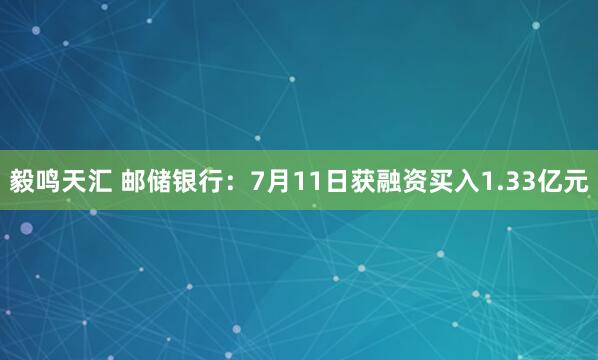 毅鸣天汇 邮储银行：7月11日获融资买入1.33亿元