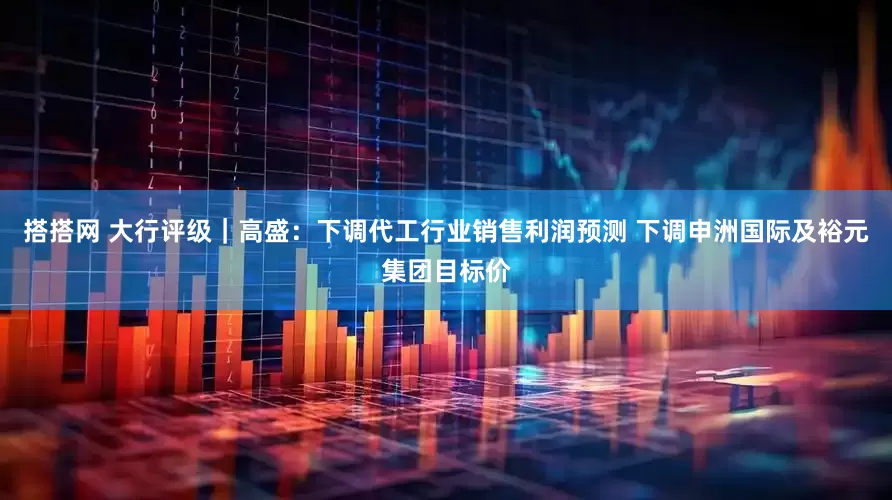 搭搭网 大行评级｜高盛：下调代工行业销售利润预测 下调申洲国际及裕元集团目标价