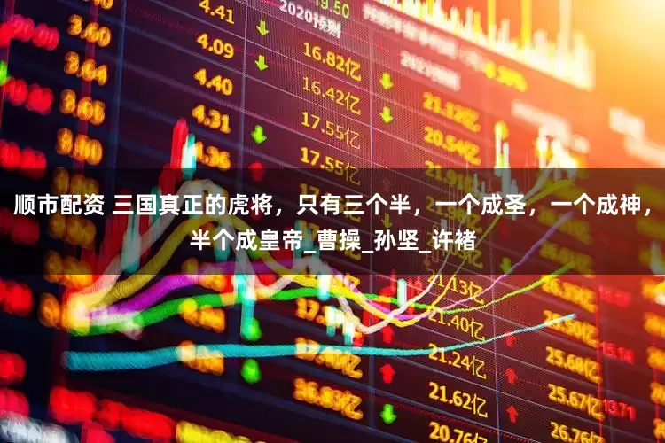 顺市配资 三国真正的虎将，只有三个半，一个成圣，一个成神，半个成皇帝_曹操_孙坚_许褚
