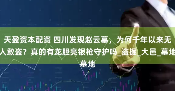 天盈资本配资 四川发现赵云墓，为何千年以来无人敢盗？真的有龙胆亮银枪守护吗_盗掘_大邑_墓地