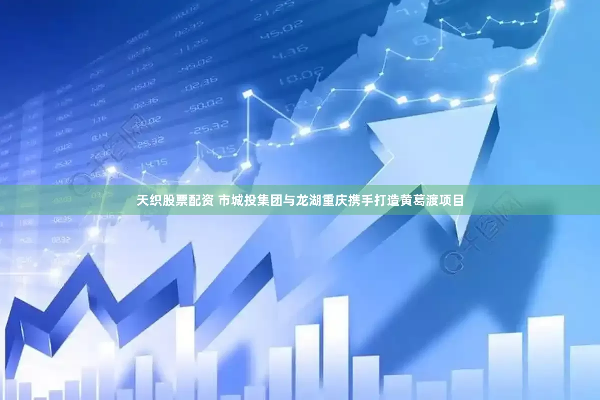 天织股票配资 市城投集团与龙湖重庆携手打造黄葛渡项目