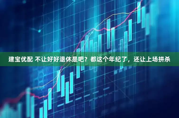 建宝优配 不让好好退休是吧？都这个年纪了，还让上场拼杀