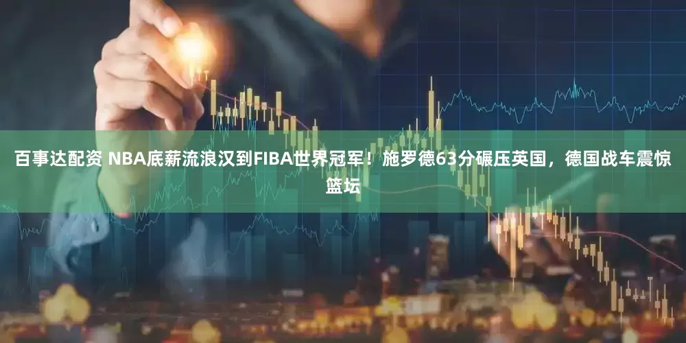 百事达配资 NBA底薪流浪汉到FIBA世界冠军！施罗德63分碾压英国，德国战车震惊篮坛