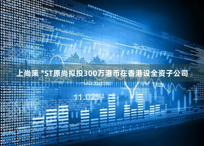 上尚策 *ST原尚拟投300万港币在香港设全资子公司