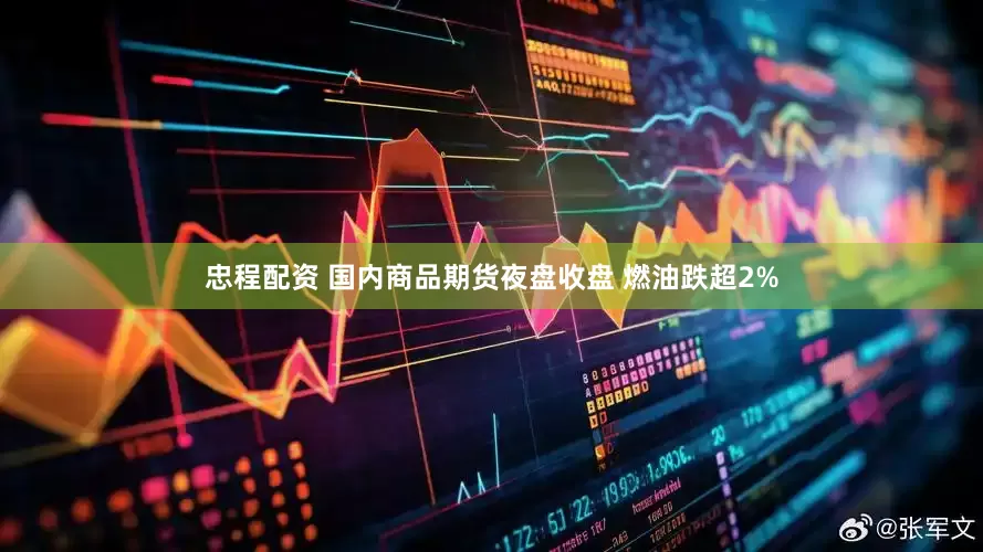忠程配资 国内商品期货夜盘收盘 燃油跌超2%