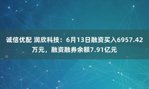 诚信优配 润欣科技：6月13日融资买入6957.42万元，融资融券余额7.91亿元