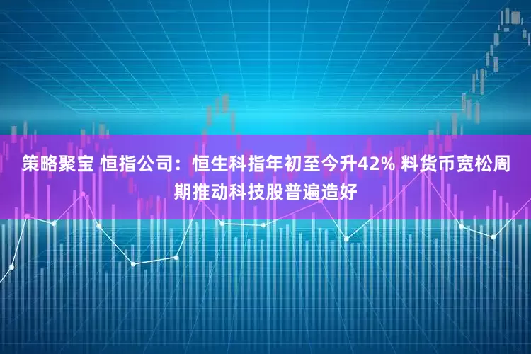 策略聚宝 恒指公司：恒生科指年初至今升42% 料货币宽松周期推动科技股普遍造好