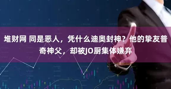 堆财网 同是恶人，凭什么迪奥封神？他的挚友普奇神父，却被JO厨集体嫌弃