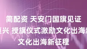 简配资 天安门国旗见证华服复兴 授旗仪式激励文化出海新征程