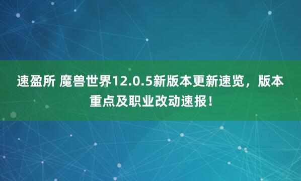 速盈所 魔兽世界12.0.5新版本更新速览，版本重点及职业改动速报！