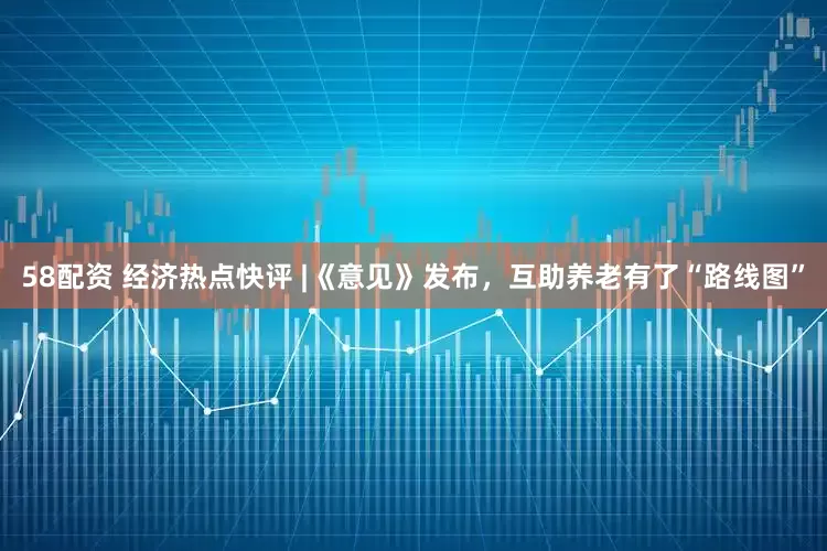 58配资 经济热点快评 |《意见》发布，互助养老有了“路线图”