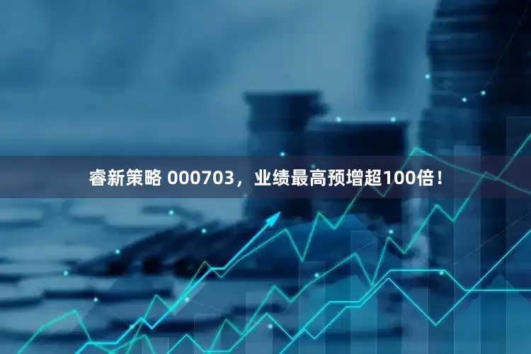 睿新策略 000703，业绩最高预增超100倍！