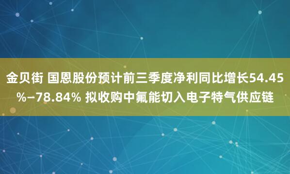 金贝街 国恩股份预计前三季度净利同比增长54.45%—78.84% 拟收购中氟能切入电子特气供应链